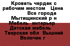 Кровать чердак с рабочим местом › Цена ­ 15 000 - Все города, Мытищинский р-н Мебель, интерьер » Детская мебель   . Тверская обл.,Вышний Волочек г.